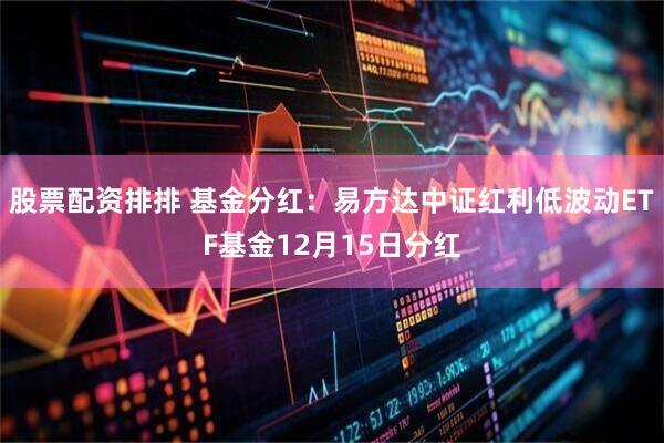 股票配资排排 基金分红：易方达中证红利低波动ETF基金12月15日分红