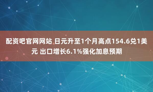 配资吧官网网站 日元升至1个月高点154.6兑1美元 出口增长6.1%强化加息预期