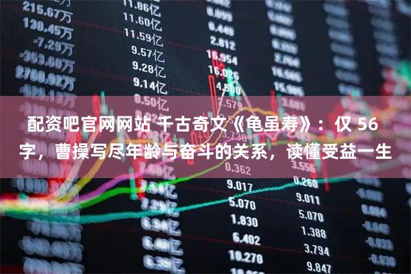 配资吧官网网站 千古奇文《龟虽寿》：仅 56 字，曹操写尽年龄与奋斗的关系，读懂受益一生