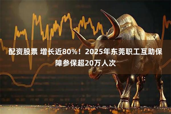 配资股票 增长近80%！2025年东莞职工互助保障参保超20万人次