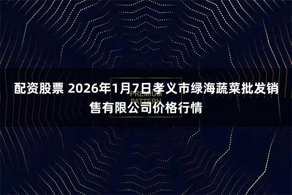 配资股票 2026年1月7日孝义市绿海蔬菜批发销售有限公司价格行情