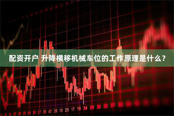 配资开户 升降横移机械车位的工作原理是什么？