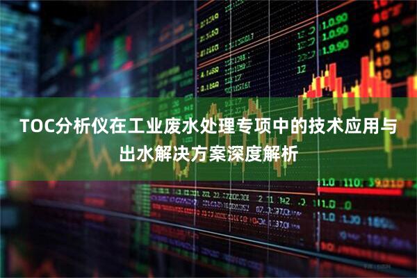 TOC分析仪在工业废水处理专项中的技术应用与出水解决方案深度解析