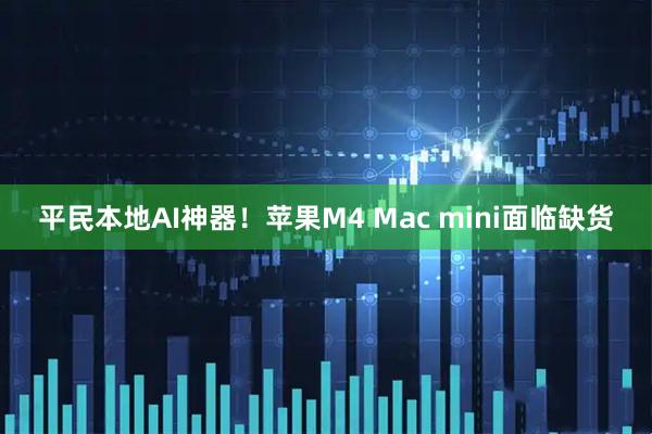 平民本地AI神器！苹果M4 Mac mini面临缺货