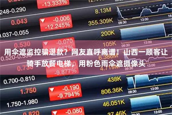 用伞遮监控骗退款？网友直呼离谱！山西一顾客让骑手放餐电梯，用粉色雨伞遮摄像头